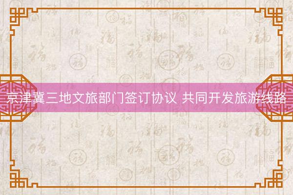 京津冀三地文旅部门签订协议 共同开发旅游线路