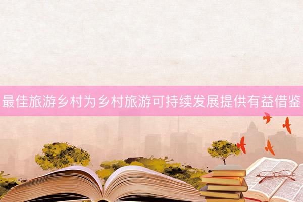 最佳旅游乡村为乡村旅游可持续发展提供有益借鉴