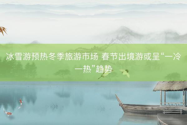 冰雪游预热冬季旅游市场 春节出境游或呈“一冷一热”趋势
