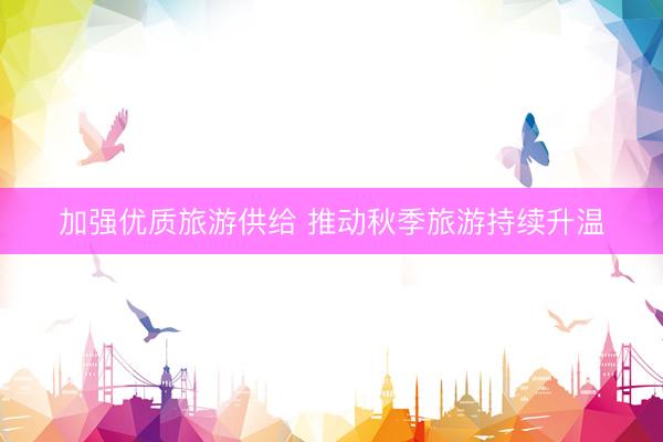 加强优质旅游供给 推动秋季旅游持续升温