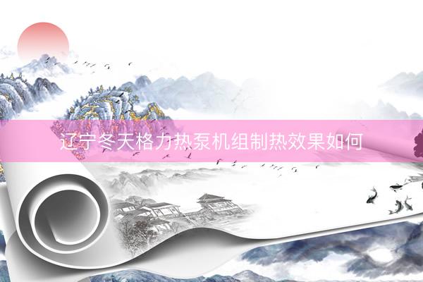 辽宁冬天格力热泵机组制热效果如何