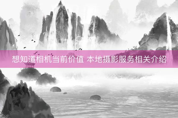 想知道相机当前价值 本地摄影服务相关介绍