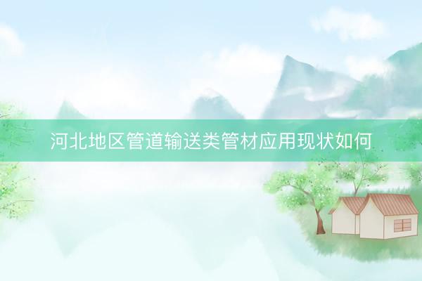 河北地区管道输送类管材应用现状如何