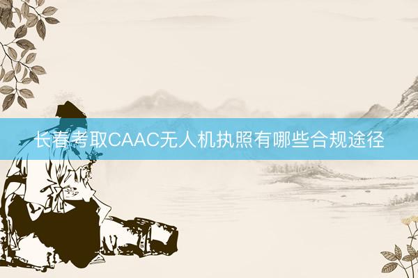 长春考取CAAC无人机执照有哪些合规途径