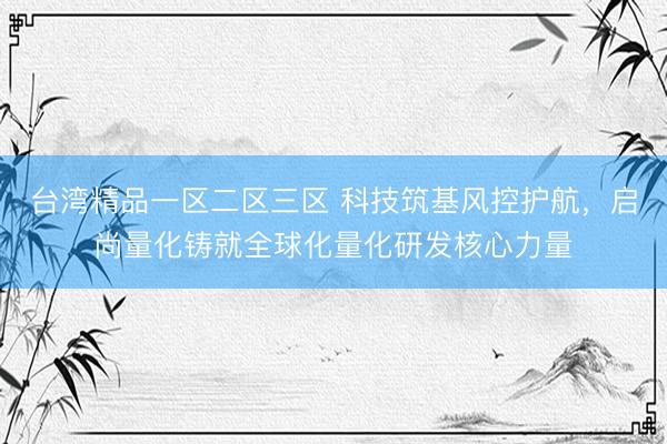 台湾精品一区二区三区 科技筑基风控护航，启尚量化铸就全球化量化研发核心力量