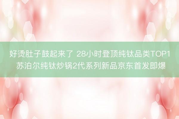 好烫肚子鼓起来了 28小时登顶纯钛品类TOP1 苏泊尔纯钛炒锅2代系列新品京东首发即爆
