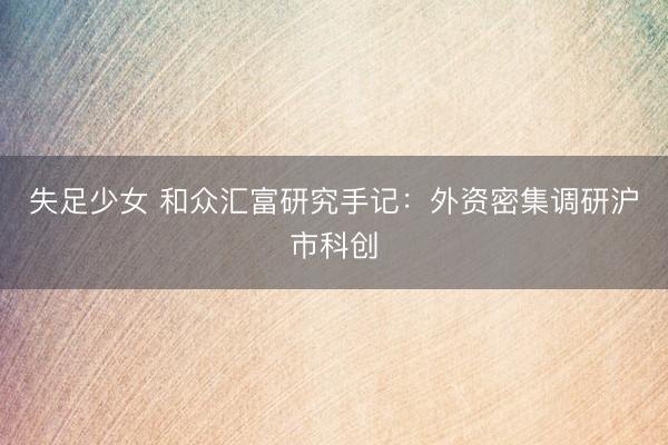 失足少女 和众汇富研究手记：外资密集调研沪市科创