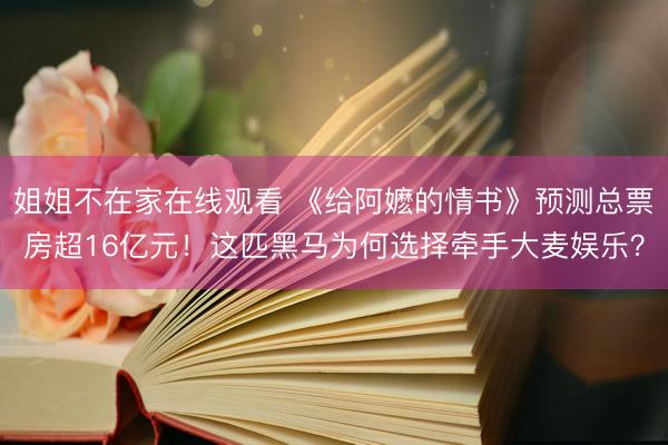 姐姐不在家在线观看 《给阿嬷的情书》预测总票房超16亿元！这匹黑马为何选择牵手大麦娱乐？