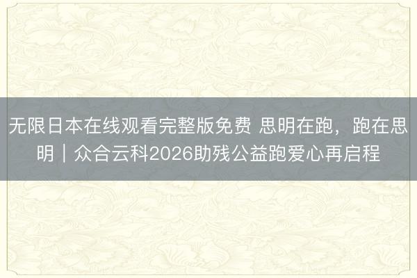 无限日本在线观看完整版免费 思明在跑，跑在思明｜众合云科2026助残公益跑爱心再启程