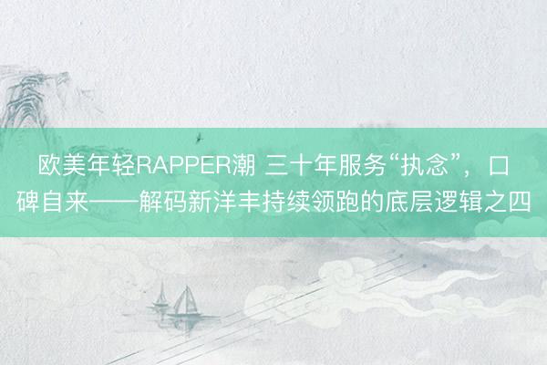 欧美年轻RAPPER潮 三十年服务“执念”,口碑自来——解码新洋丰持续领跑的底层逻辑之四
