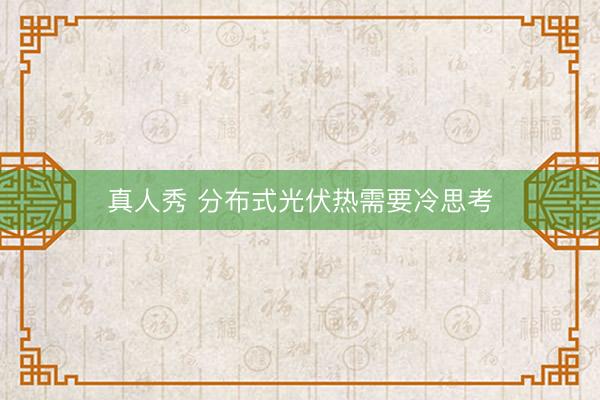 真人秀 分布式光伏热需要冷思考