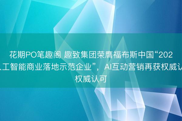 花期PO笔趣阁 趣致集团荣膺福布斯中国“2026人工智能商业落地示范企业”，AI互动营销再获权威认可