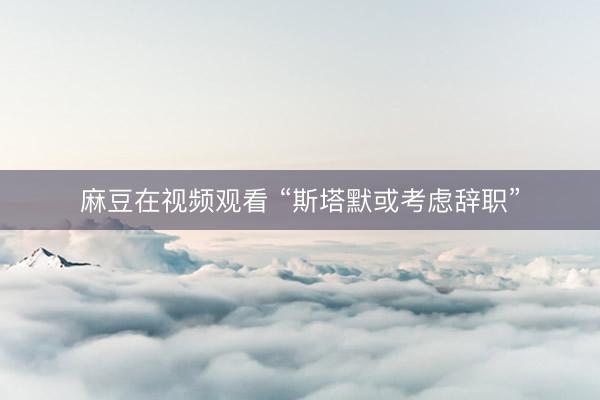 麻豆在视频观看 “斯塔默或考虑辞职”