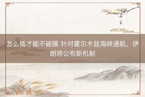怎么插才能不破膜 针对霍尔木兹海峡通航，伊朗将公布新机制