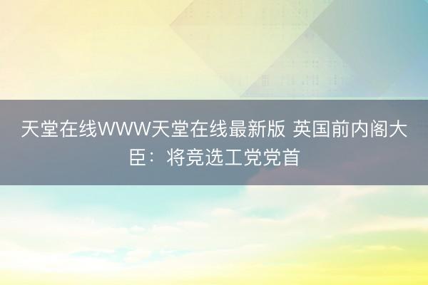 天堂在线WWW天堂在线最新版 英国前内阁大臣：将竞选工党党首