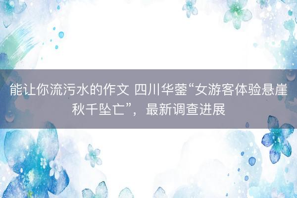 能让你流污水的作文 四川华蓥“女游客体验悬崖秋千坠亡”，最新调查进展