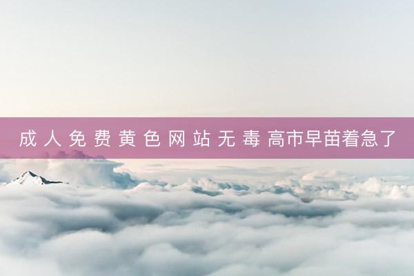 成 人 免 费 黄 色 网 站 无 毒 高市早苗着急了