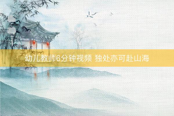 幼儿教师6分钟视频 独处亦可赴山海
