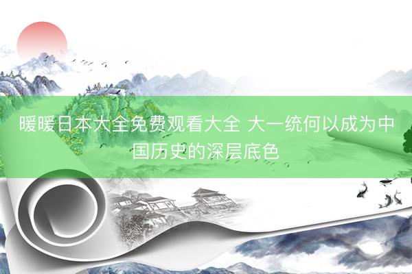 暖暖日本大全免费观看大全 大一统何以成为中国历史的深层底色