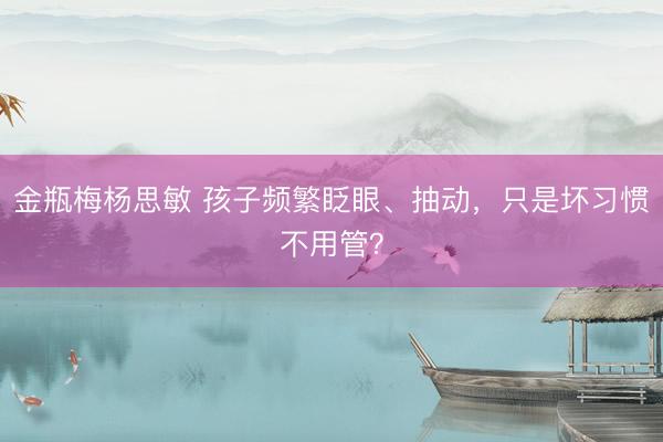 金瓶梅杨思敏 孩子频繁眨眼、抽动，只是坏习惯不用管？