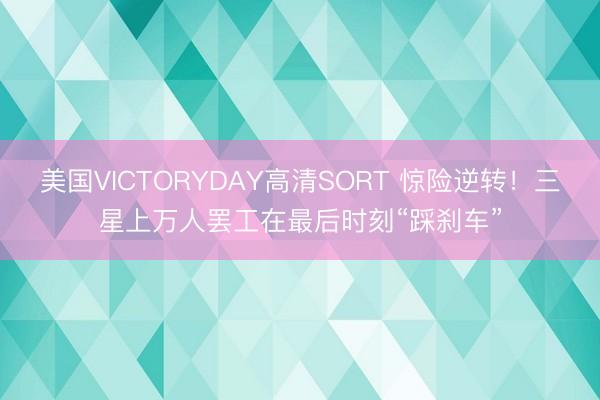美国VICTORYDAY高清SORT 惊险逆转！三星上万人罢工在最后时刻“踩刹车”