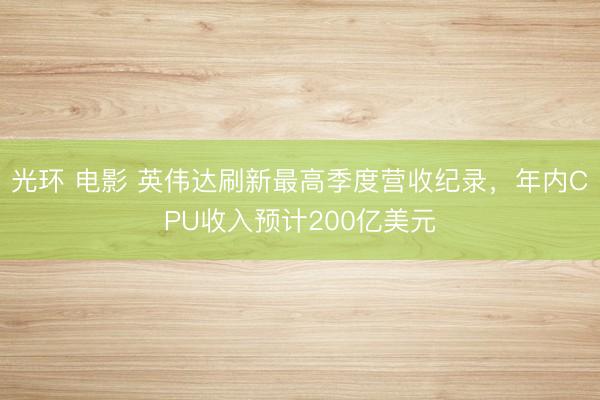 光环 电影 英伟达刷新最高季度营收纪录，年内CPU收入预计200亿美元