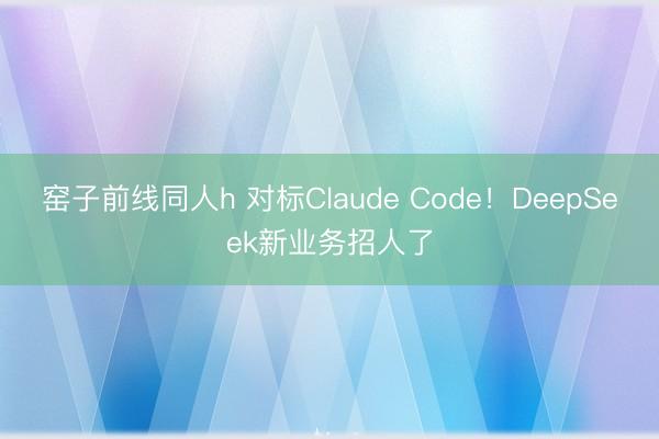 窑子前线同人h 对标Claude Code！DeepSeek新业务招人了