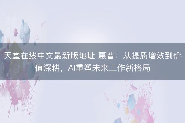 天堂在线中文最新版地址 惠普：从提质增效到价值深耕，AI重塑未来工作新格局