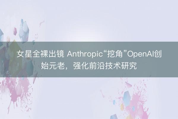 女星全裸出镜 Anthropic“挖角”OpenAI创始元老，强化前沿技术研究