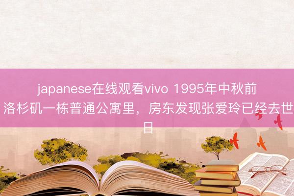 japanese在线观看vivo 1995年中秋前夕，洛杉矶一栋普通公寓里，房东发现张爱玲已经去世数日