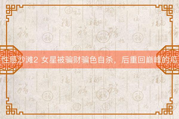 性感沙滩2 女星被骗财骗色自杀,后重回巅峰的瓜