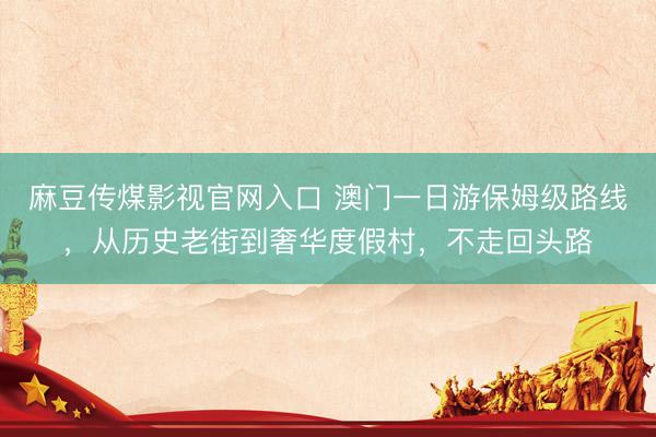 麻豆传煤影视官网入口 澳门一日游保姆级路线，从历史老街到奢华度假村，不走回头路
