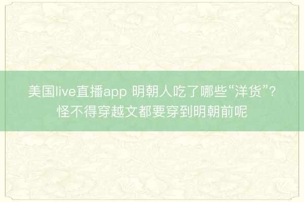 美国live直播app 明朝人吃了哪些“洋货”？怪不得穿越文都要穿到明朝前呢