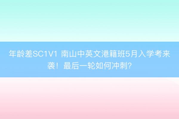 年龄差SC1V1 南山中英文港籍班5月入学考来袭！最后一轮如何冲刺？