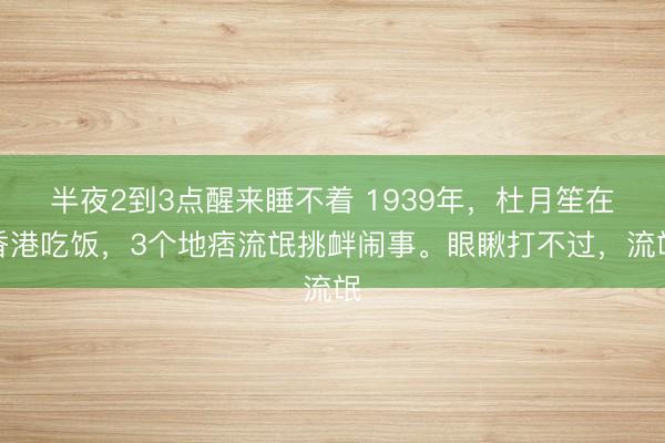 半夜2到3点醒来睡不着 1939年,杜月笙在香港吃饭,3个地痞流氓挑衅闹事。眼瞅打不过,流氓