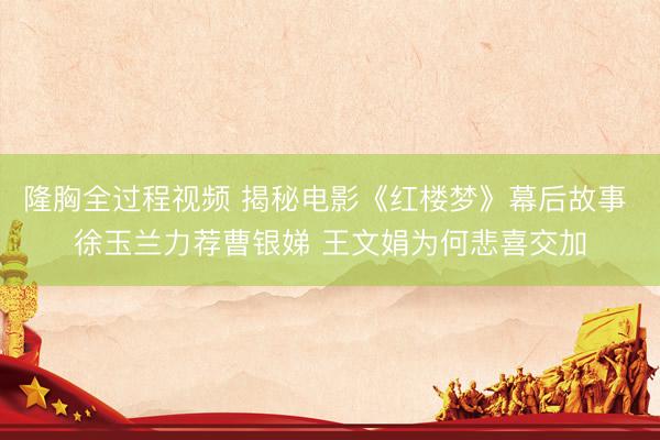 隆胸全过程视频 揭秘电影《红楼梦》幕后故事 徐玉兰力荐曹银娣 王文娟为何悲喜交加