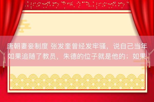 唐朝妻妾制度 张发奎曾经发牢骚，说自己当年如果追随了教员，朱德的位子就是他的；如果