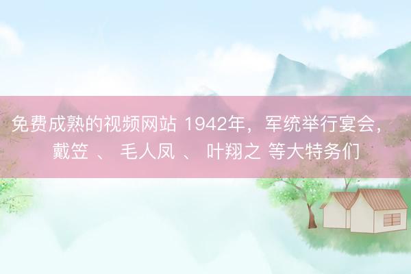 免费成熟的视频网站 1942年，军统举行宴会， 戴笠 、 毛人凤 、 叶翔之 等大特务们