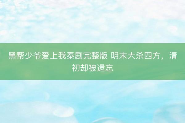 黑帮少爷爱上我泰剧完整版 明末大杀四方，清初却被遗忘