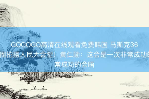 GOGOGO高清在线观看免费韩国 马斯克360度转圈拍摄人民大会堂！黄仁勋：这会是一次非常成功的会晤