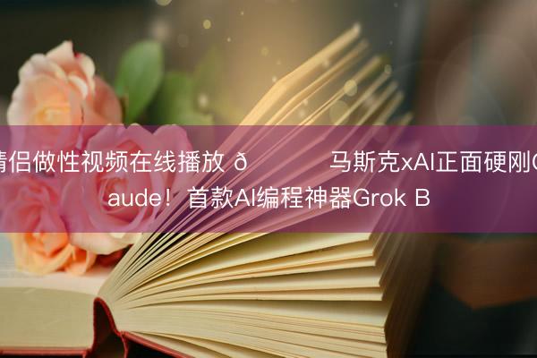 情侣做性视频在线播放 📈 马斯克xAI正面硬刚Claude！首款AI编程神器Grok B