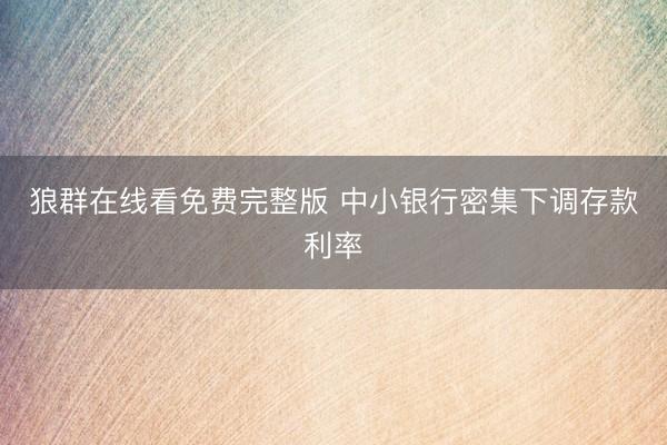 狼群在线看免费完整版 中小银行密集下调存款利率