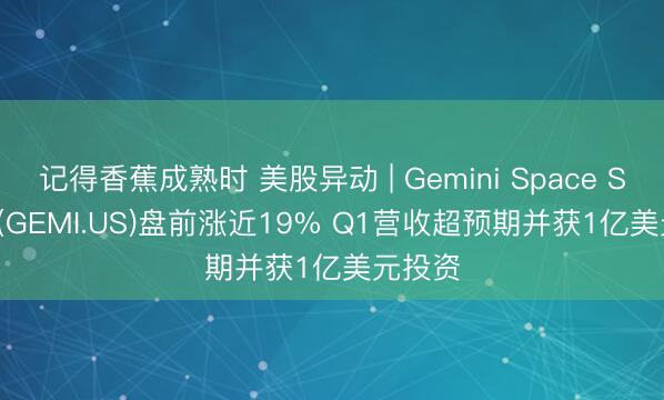 记得香蕉成熟时 美股异动 | Gemini Space Station(GEMI.US)盘前涨近19% Q1营收超预期并获1亿美元投资