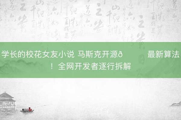 学长的校花女友小说 马斯克开源𝕏最新算法！全网开发者逐行拆解