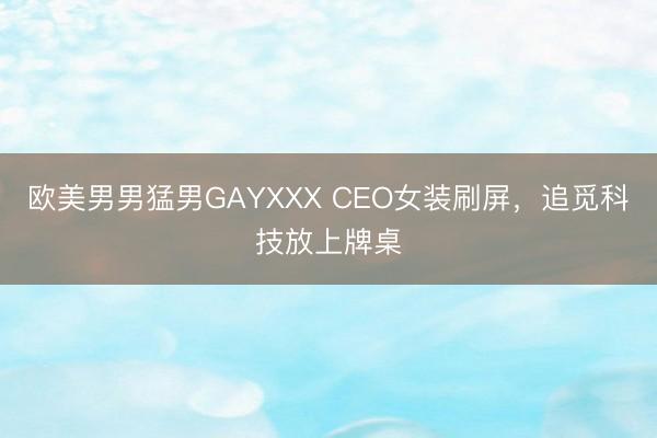 欧美男男猛男GAYXXX CEO女装刷屏，追觅科技放上牌桌