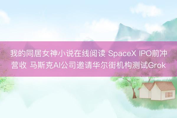 我的同居女神小说在线阅读 SpaceX IPO前冲营收 马斯克AI公司邀请华尔街机构测试Grok