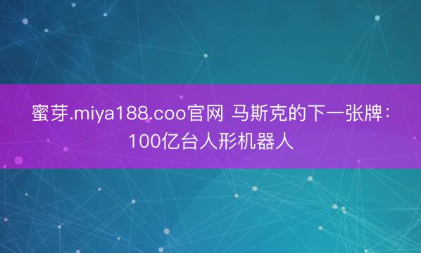 蜜芽.miya188.coo官网 马斯克的下一张牌：100亿台人形机器人
