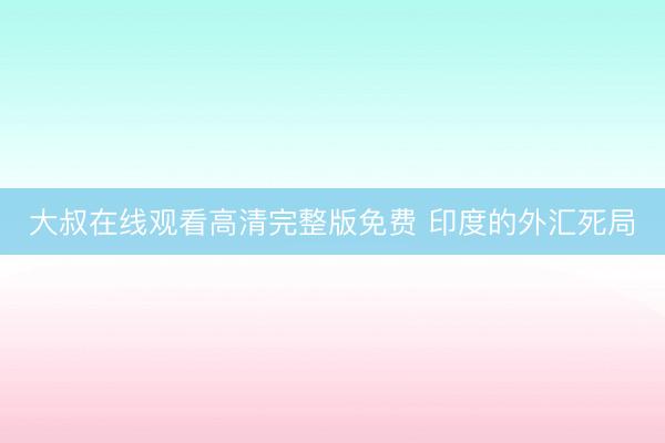 大叔在线观看高清完整版免费 印度的外汇死局