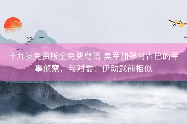 十九岁免费版全免费粤语 美军加强对古巴的军事侦察，与对委、伊动武前相似