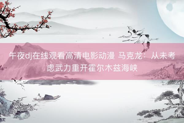 午夜dj在线观看高清电影动漫 马克龙：从未考虑武力重开霍尔木兹海峡
